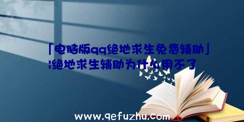 「电脑版qq绝地求生免费辅助」|绝地求生辅助为什么用不了